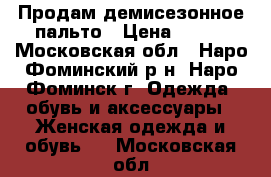 Продам демисезонное пальто › Цена ­ 800 - Московская обл., Наро-Фоминский р-н, Наро-Фоминск г. Одежда, обувь и аксессуары » Женская одежда и обувь   . Московская обл.